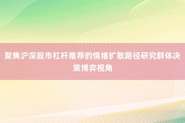 聚焦沪深股市杠杆推荐的情绪扩散路径研究群体决策博弈视角