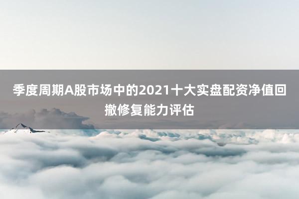 季度周期A股市场中的2021十大实盘配资净值回撤修复能力评估
