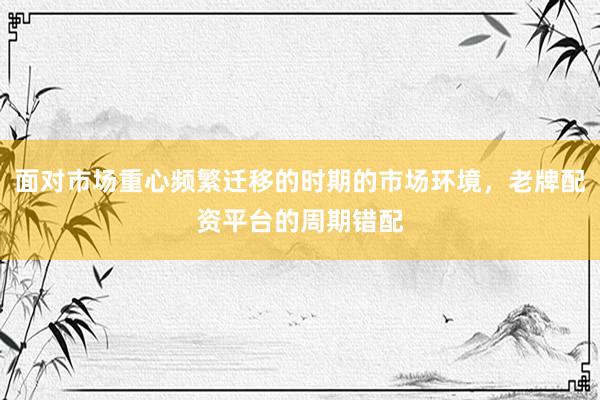 面对市场重心频繁迁移的时期的市场环境，老牌配资平台的周期错配