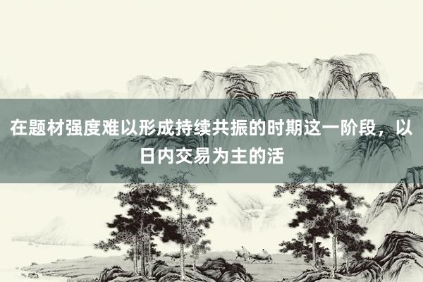 在题材强度难以形成持续共振的时期这一阶段，以日内交易为主的活