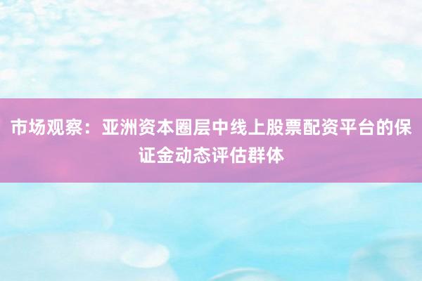 市场观察：亚洲资本圈层中线上股票配资平台的保证金动态评估群体