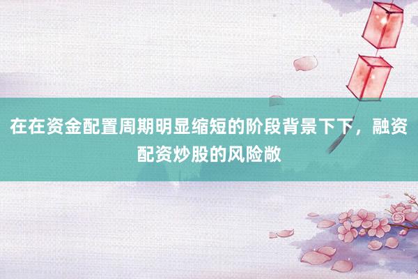 在在资金配置周期明显缩短的阶段背景下下，融资配资炒股的风险敞