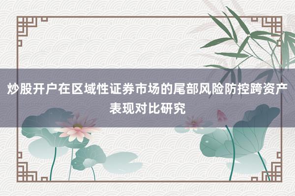 炒股开户在区域性证券市场的尾部风险防控跨资产表现对比研究