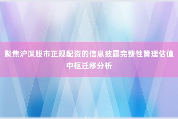 聚焦沪深股市正规配资的信息披露完整性管理估值中枢迁移分析