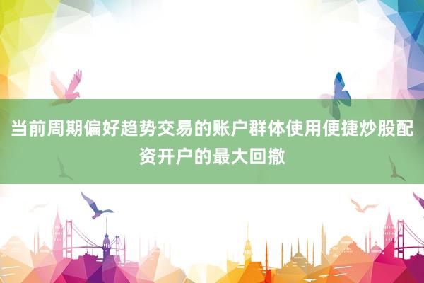 当前周期偏好趋势交易的账户群体使用便捷炒股配资开户的最大回撤