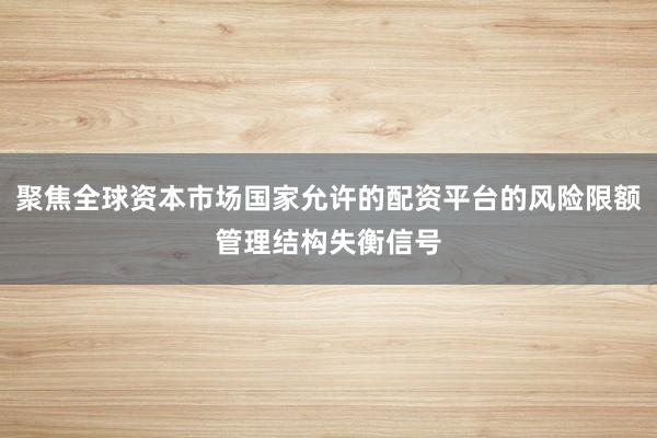 聚焦全球资本市场国家允许的配资平台的风险限额管理结构失衡信号