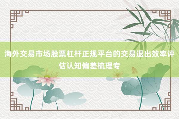 海外交易市场股票杠杆正规平台的交易退出效率评估认知偏差梳理专