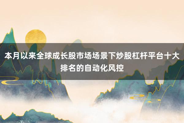 本月以来全球成长股市场场景下炒股杠杆平台十大排名的自动化风控