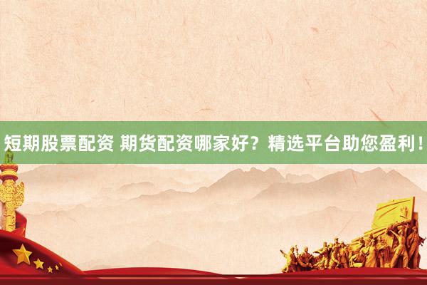 短期股票配资 期货配资哪家好?精选平台助您盈利!