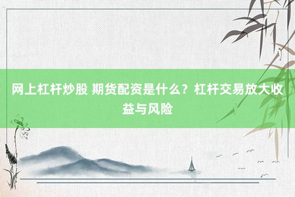 网上杠杆炒股 期货配资是什么?杠杆交易放大收益与风险