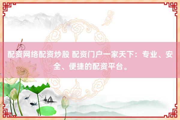 配资网络配资炒股 配资门户一家天下：专业、安全、便捷的配资平台。