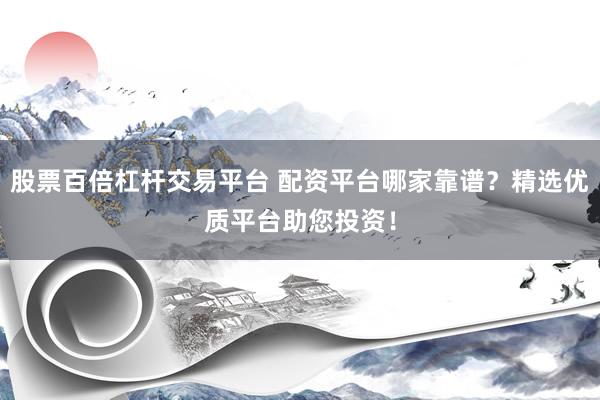 股票百倍杠杆交易平台 配资平台哪家靠谱？精选优质平台助您投资！
