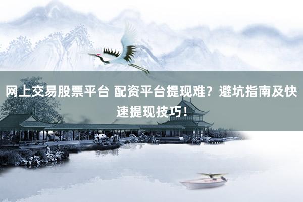 网上交易股票平台 配资平台提现难？避坑指南及快速提现技巧！