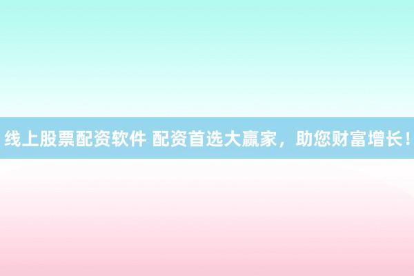 线上股票配资软件 配资首选大赢家,助您财富增长!