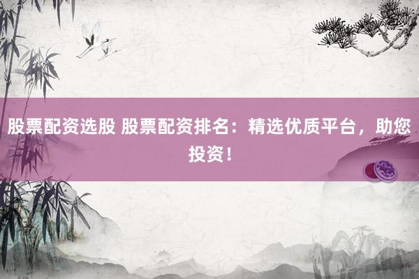 股票配资选股 股票配资排名：精选优质平台，助您投资！