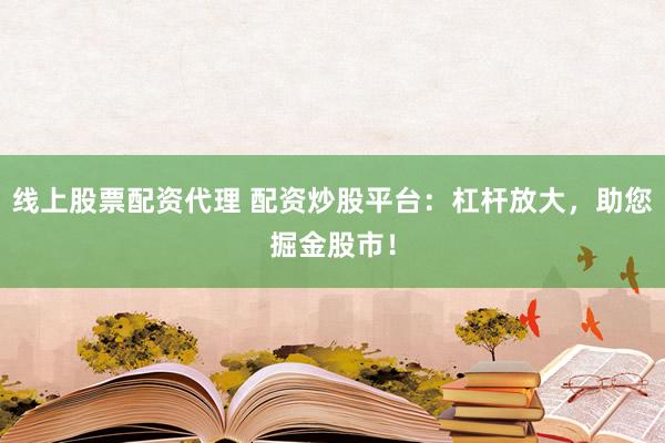 线上股票配资代理 配资炒股平台：杠杆放大，助您掘金股市！