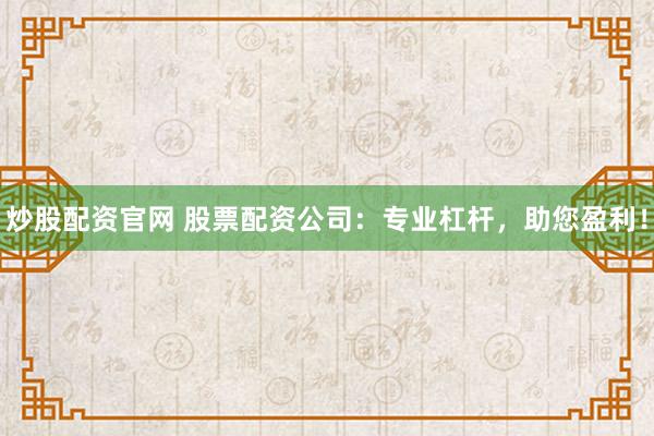 炒股配资官网 股票配资公司：专业杠杆，助您盈利！