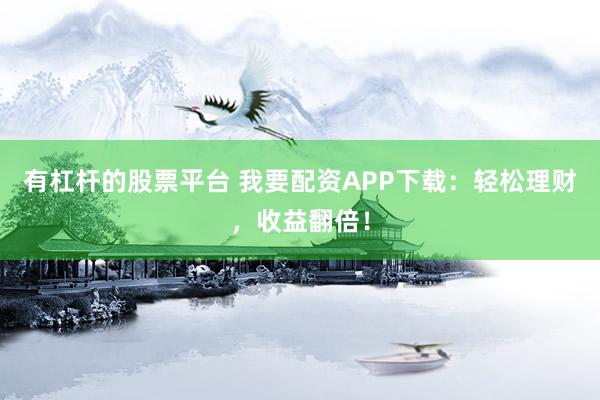 有杠杆的股票平台 我要配资APP下载：轻松理财，收益翻倍！