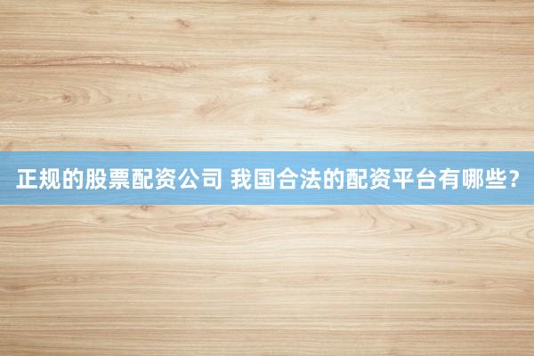 正规的股票配资公司 我国合法的配资平台有哪些？