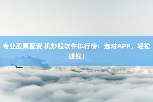 专业股票配资 机炒股软件排行榜：选对APP，轻松赚钱！