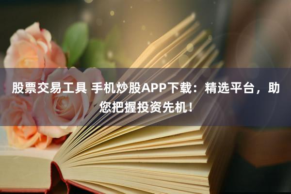 股票交易工具 手机炒股APP下载：精选平台，助您把握投资先机！