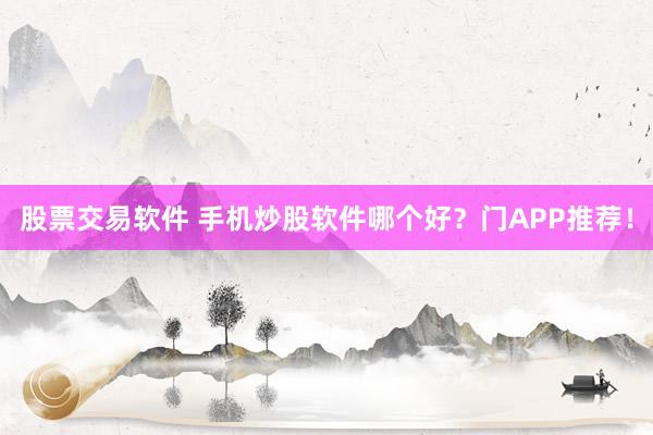股票交易软件 手机炒股软件哪个好？门APP推荐！