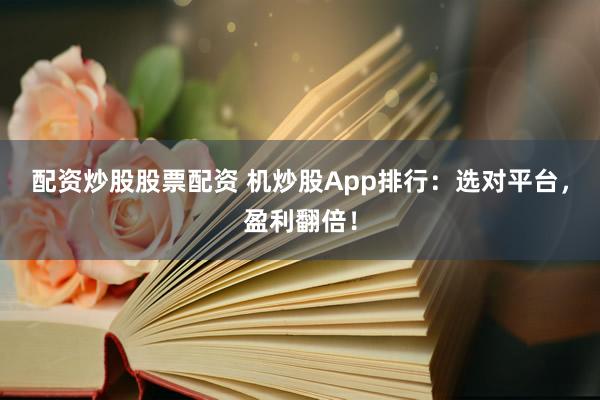 配资炒股股票配资 机炒股App排行：选对平台，盈利翻倍！