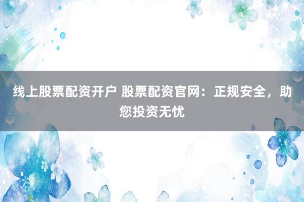 线上股票配资开户 股票配资官网：正规安全，助您投资无忧