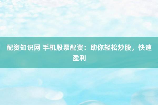 配资知识网 手机股票配资：助你轻松炒股，快速盈利