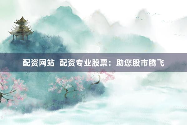 配资网站  配资专业股票：助您股市腾飞