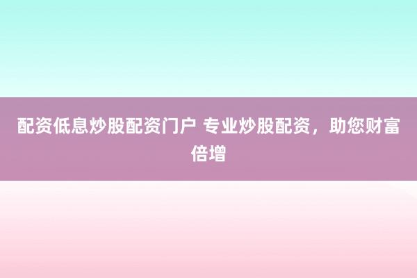 配资低息炒股配资门户 专业炒股配资，助您财富倍增