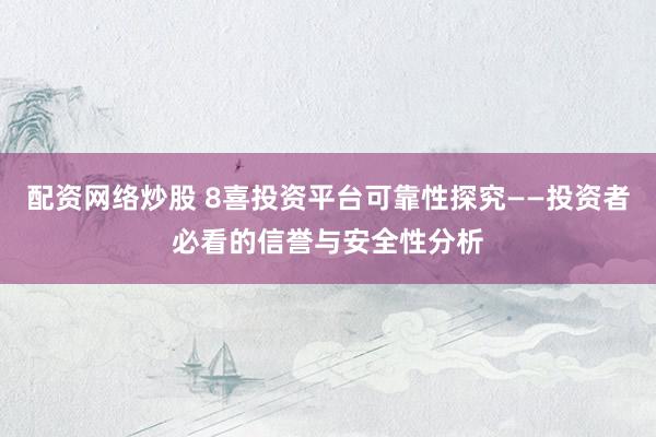 配资网络炒股 8喜投资平台可靠性探究——投资者必看的信誉与安全性分析