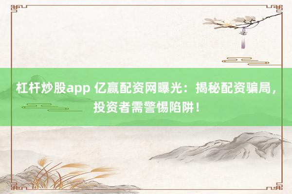 杠杆炒股app 亿赢配资网曝光：揭秘配资骗局，投资者需警惕陷阱！