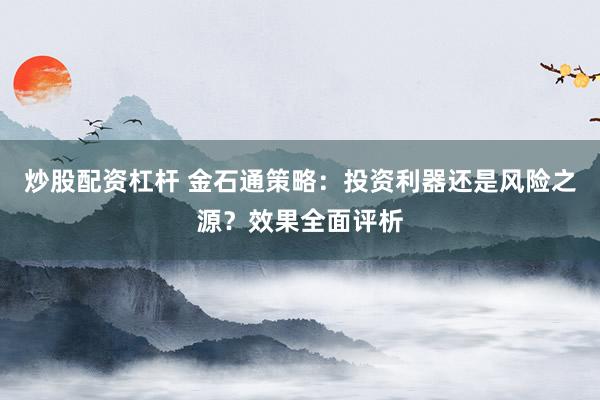 炒股配资杠杆 金石通策略：投资利器还是风险之源？效果全面评析