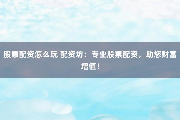 股票配资怎么玩 配资坊:专业股票配资,助您财富增值!