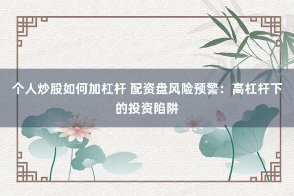 个人炒股如何加杠杆 配资盘风险预警：高杠杆下的投资陷阱