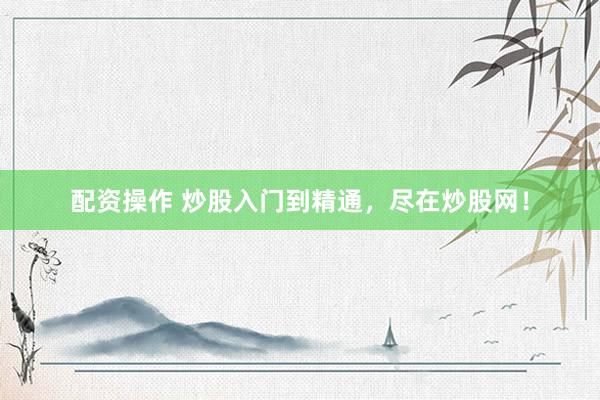 配资操作 炒股入门到精通，尽在炒股网！