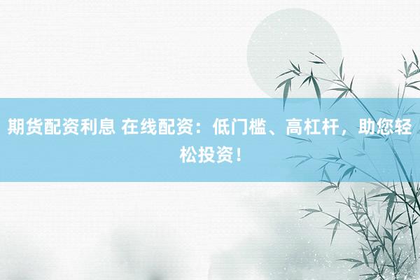 期货配资利息 在线配资：低门槛、高杠杆，助您轻松投资！