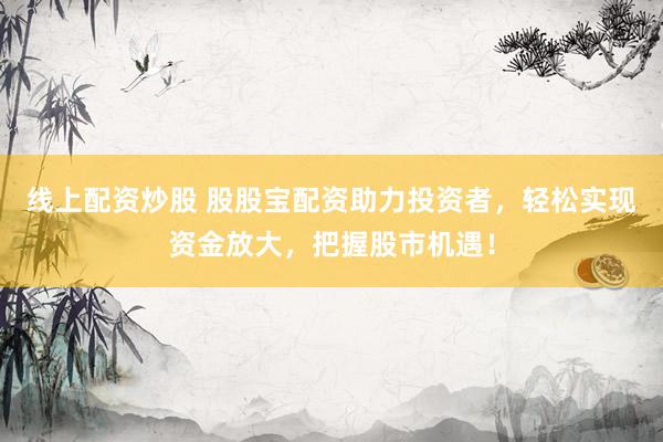 线上配资炒股 股股宝配资助力投资者，轻松实现资金放大，把握股市机遇！
