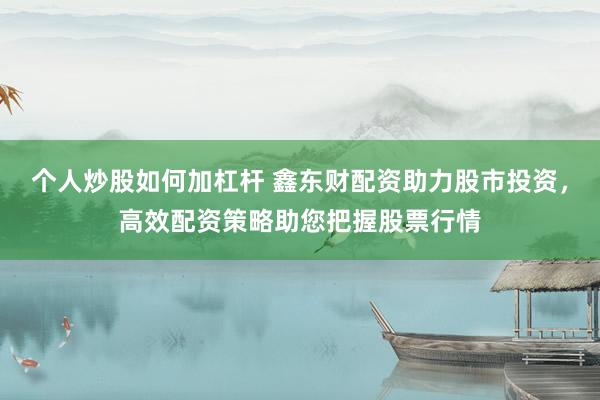 个人炒股如何加杠杆 鑫东财配资助力股市投资，高效配资策略助您把握股票行情
