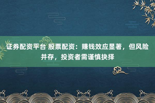 证券配资平台 股票配资：赚钱效应显著，但风险并存，投资者需谨慎抉择