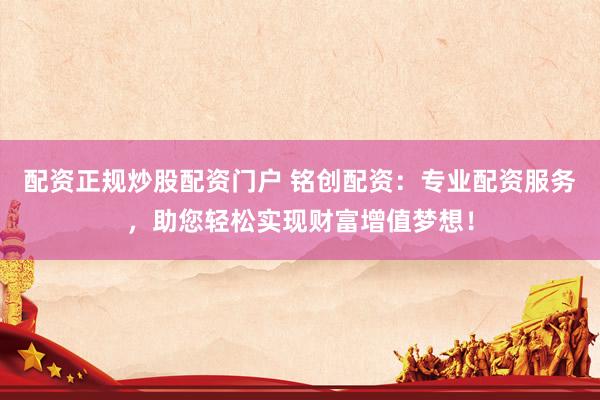配资正规炒股配资门户 铭创配资:专业配资服务,助您轻松实现财富增值梦想!