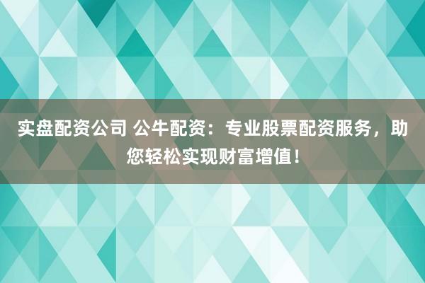 实盘配资公司 公牛配资：专业股票配资服务，助您轻松实现财富增值！