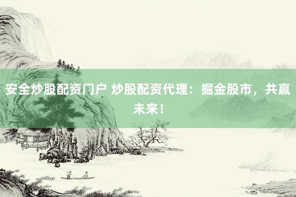 安全炒股配资门户 炒股配资代理:掘金股市,共赢未来!