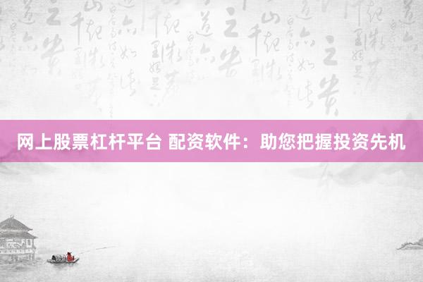 网上股票杠杆平台 配资软件：助您把握投资先机