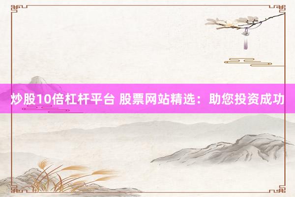 炒股10倍杠杆平台 股票网站精选：助您投资成功