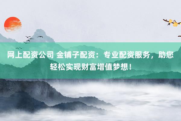 网上配资公司 金铺子配资：专业配资服务，助您轻松实现财富增值梦想！