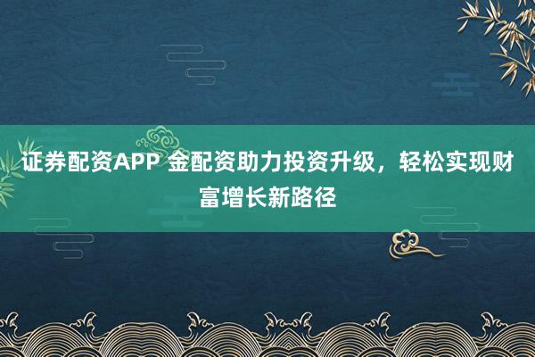 证券配资APP 金配资助力投资升级，轻松实现财富增长新路径