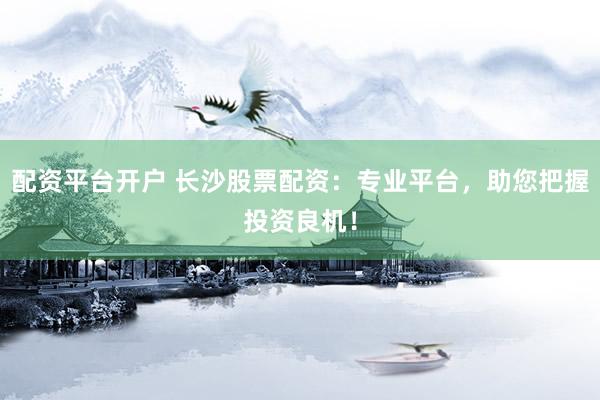 配资平台开户 长沙股票配资：专业平台，助您把握投资良机！