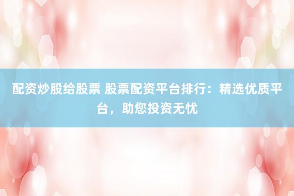 配资炒股给股票 股票配资平台排行：精选优质平台，助您投资无忧
